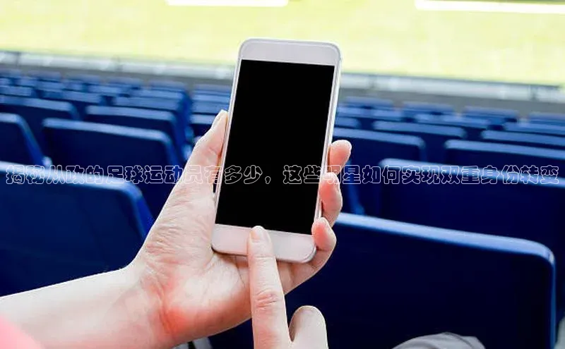 熊猫体育官网首页入口百度教育揭秘从政的足球运动员有多少，这些明星如何实现双重身份转变