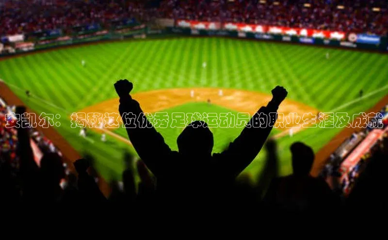 熊猫体育手机版下载百度游戏开放平台安凯尔：揭秘这位优秀足球运动员的职业生涯及成就