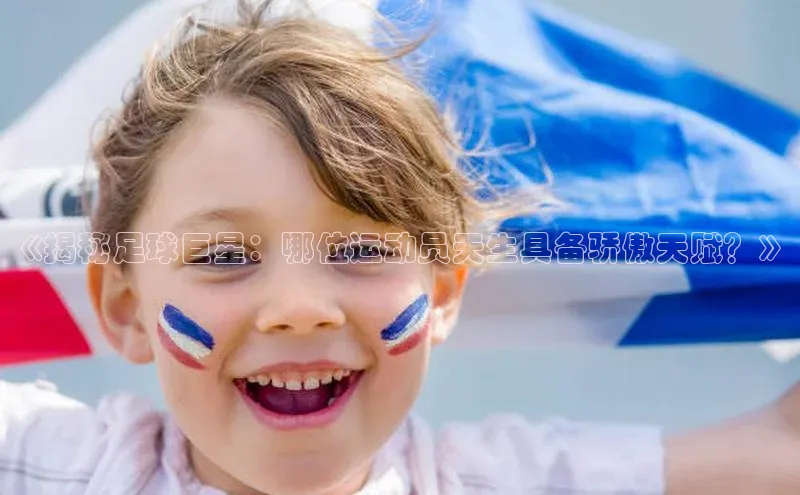 熊猫体育app下载安装光魔科技《揭秘足球巨星：哪位运动员天生具备骄傲天赋？》