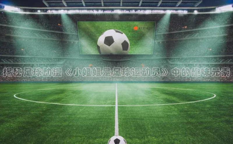 熊猫app下载姚记科技揭秘足球动漫《小姐姐是足球运动员》中的趣味元素