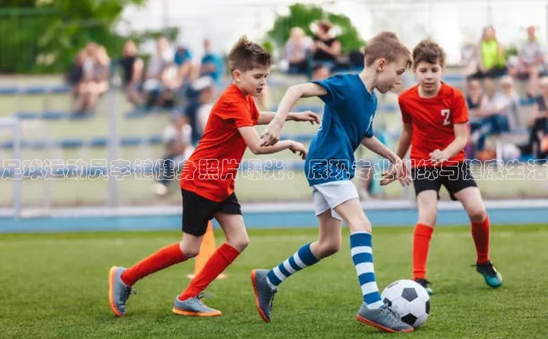 熊猫体育在线直播app百度 H5足球运动员李键健身照片曝光，展现专业训练与健康生活