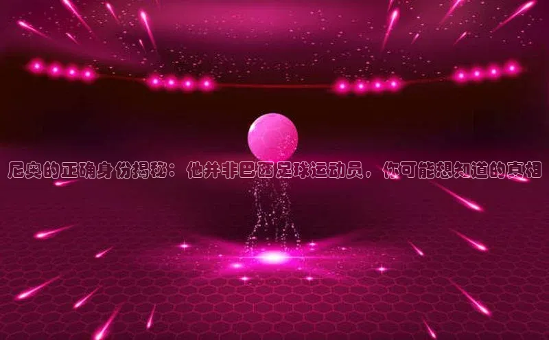 熊猫体育平台官网百度翻译App尼奥的正确身份揭秘：他并非巴西足球运动员，你可能想知道的真相