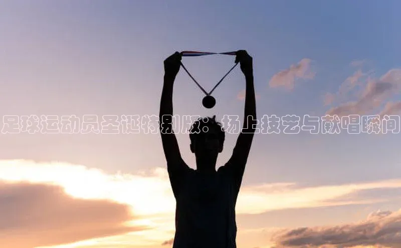 熊猫体育入口如流足球运动员圣诞特别版：场上技艺与献唱瞬间