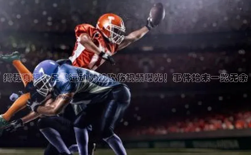 熊猫体育网页版极氪智能科技揭秘真相：足球运动员被砍伤视频曝光！事件始末一览无余