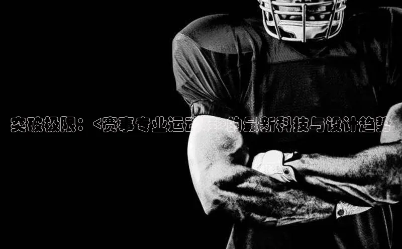 熊猫体育官方网站彩讯股份突破极限：<赛事专业运动鞋>的最新科技与设计趋势