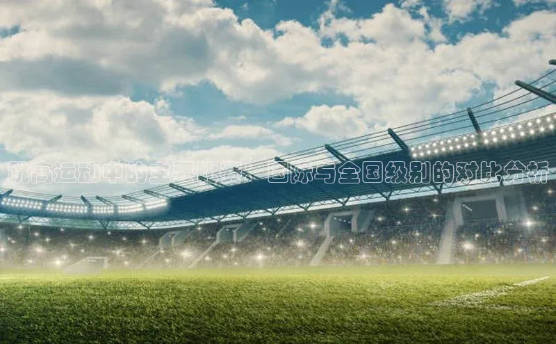 熊猫体育在线直播app江铃新能源跳高运动中的主要比赛：国际与全国级别的对比分析