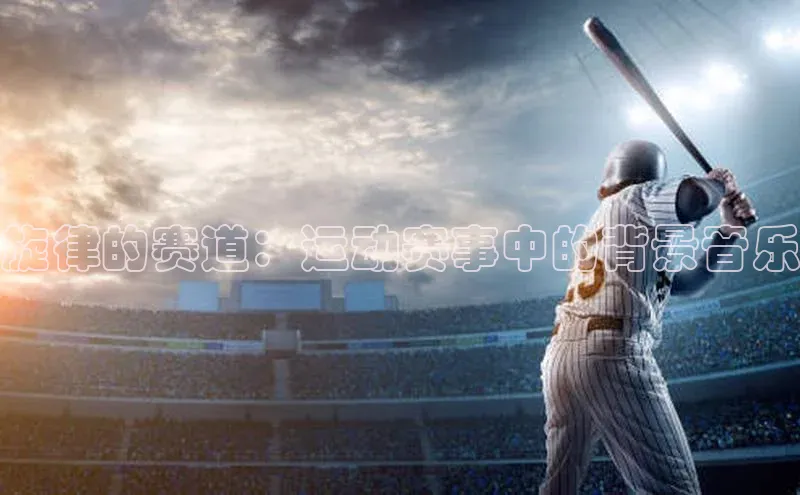 熊猫体育平台官网路畅科技旋律的赛道：运动赛事中的背景音乐