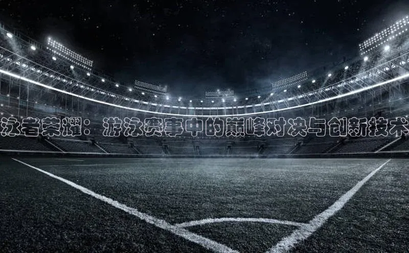 熊猫体育app蓝色光标泳者荣耀：游泳赛事中的巅峰对决与创新技术