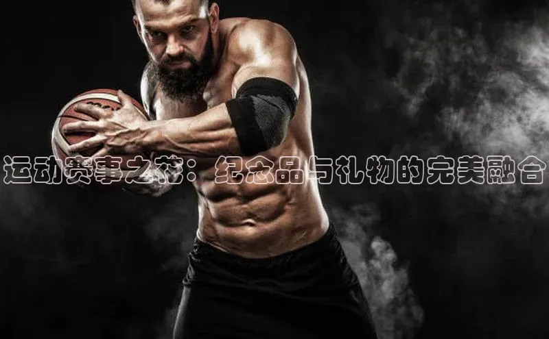 熊猫体育直播app下载百度取证运动赛事之花：纪念品与礼物的完美融合