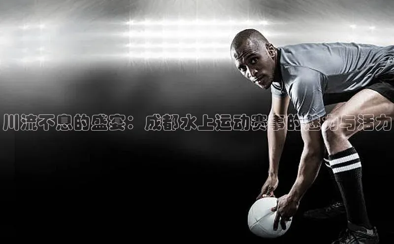 川流不息的盛宴：成都水上运动赛事的魅力与活力