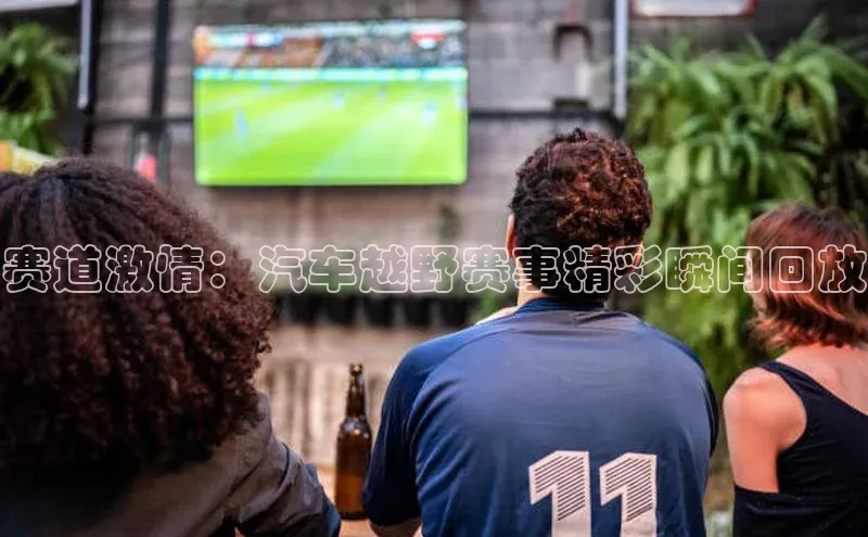 赛道激情：汽车越野赛事精彩瞬间回放