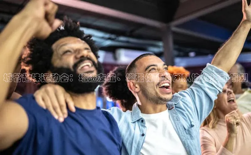 城管趣味运动会：增进友谊、增强体能的团队协作活动策划