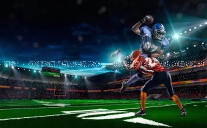 舞蹈：一种跨越舞台与屏幕的艺术——其在现代体育中的地位和影响力