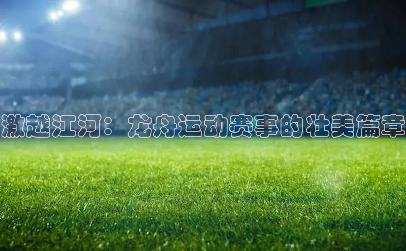 激越江河：龙舟运动赛事的壮美篇章