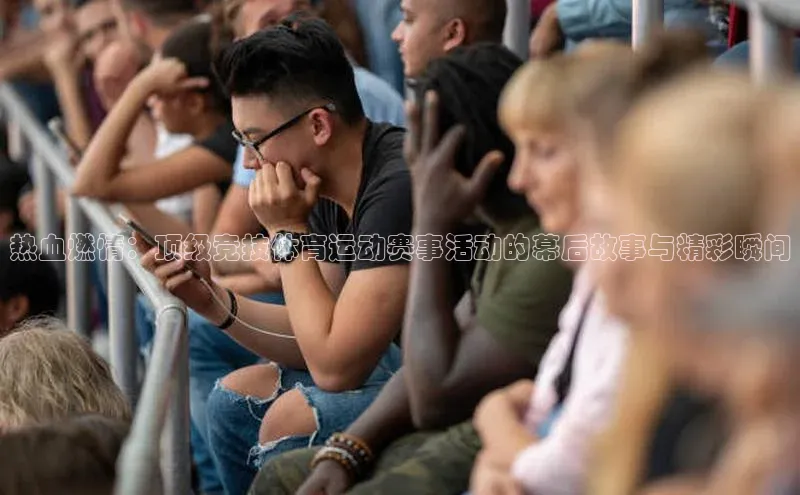 热血燃情：顶级竞技体育运动赛事活动的幕后故事与精彩瞬间