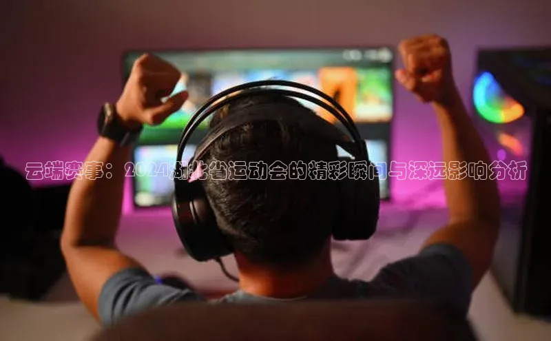 云端赛事：2024湖北省运动会的精彩瞬间与深远影响分析