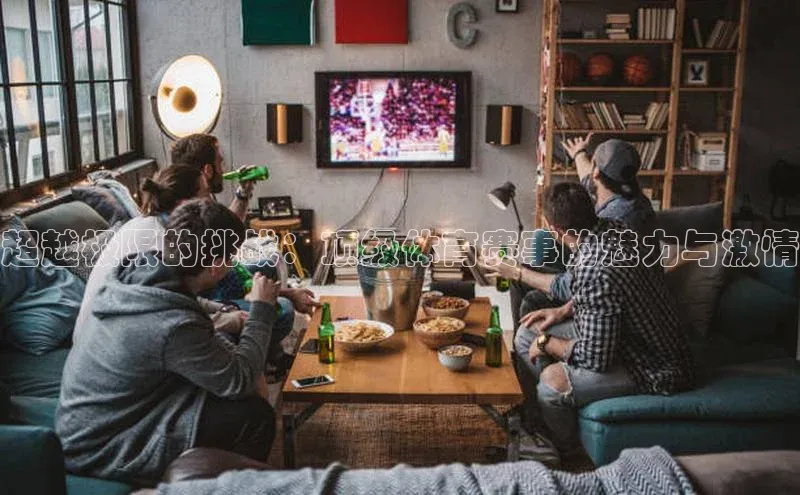 超越极限的挑战：顶级体育赛事的魅力与激情