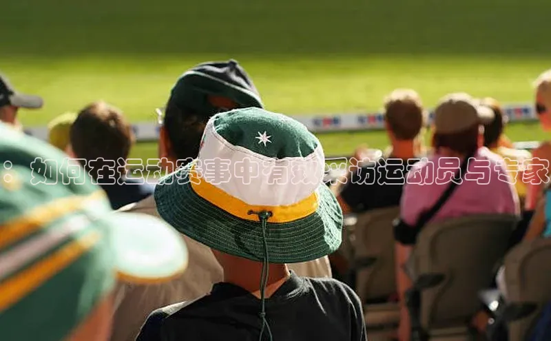 ：如何在运动赛事中有效采访运动员与专家