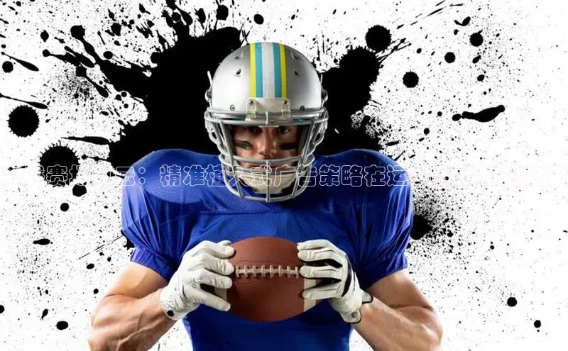 激燃赛场风云：精准植入式广告策略在运动赛事中的应用