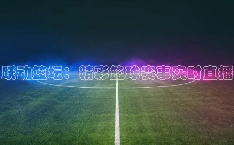 跃动篮坛：精彩篮球赛事实时直播