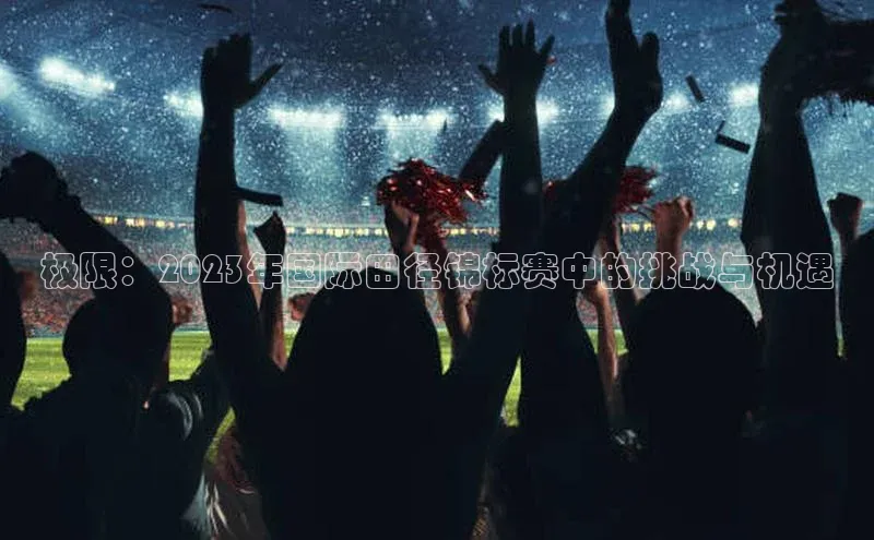 极限：2023年国际田径锦标赛中的挑战与机遇