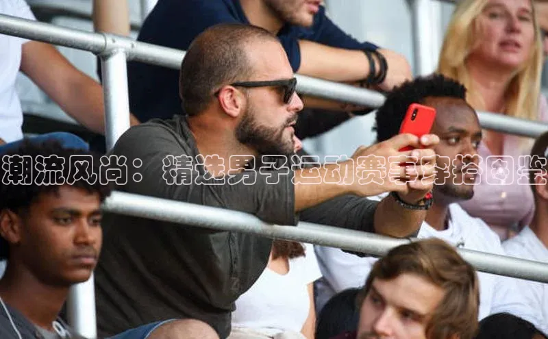 潮流风尚：精选男子运动赛事穿搭图鉴
