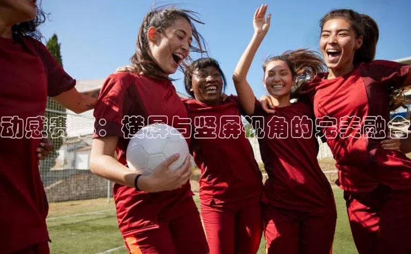 动感赛事：横屏与竖屏视角的完美融合