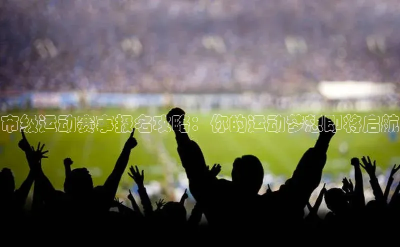 市级运动赛事报名攻略：你的运动梦想即将启航