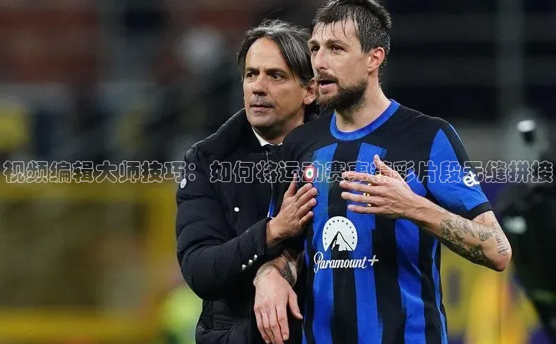 视频编辑大师技巧：如何将运动赛事精彩片段无缝拼接