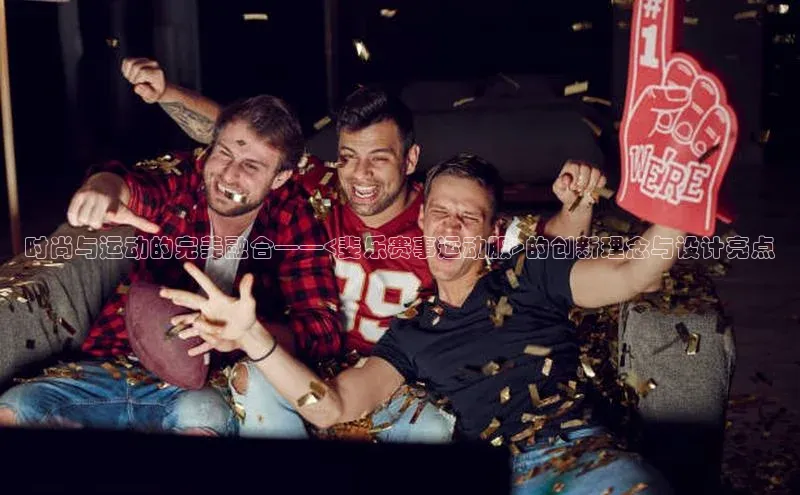 时尚与运动的完美融合——<斐乐赛事运动服>的创新理念与设计亮点