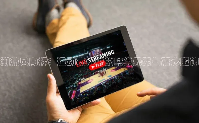 潮流风向标：运动赛事中的时尚元素与嘉宾服饰