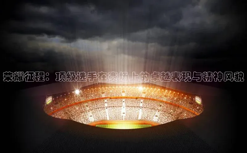 荣耀征程：顶级选手在赛场上的卓越表现与精神风貌