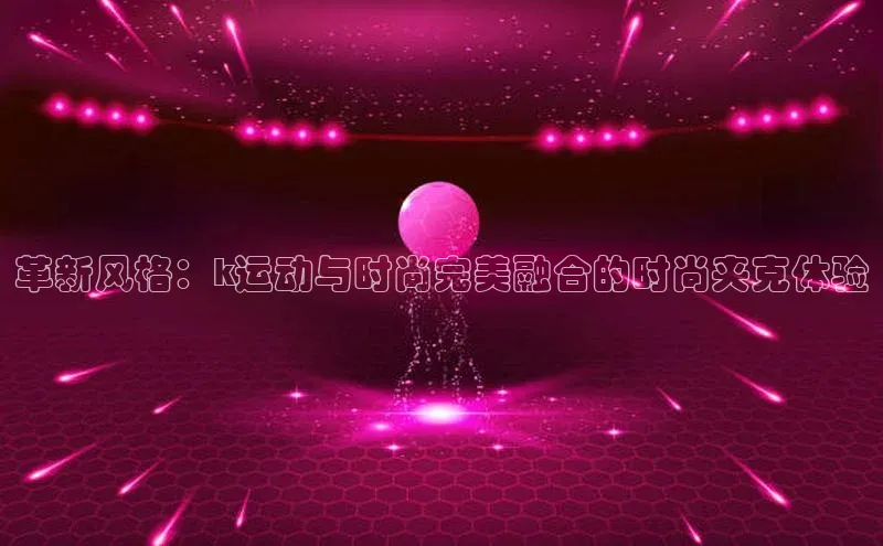 革新风格：k运动与时尚完美融合的时尚夹克体验