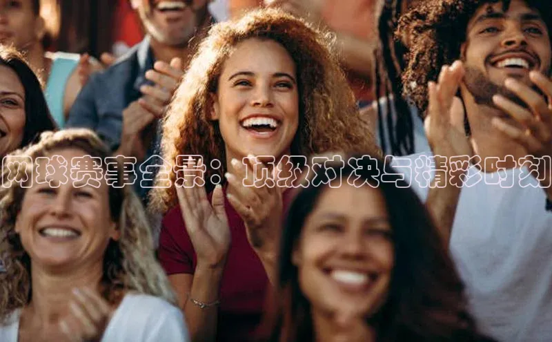 网球赛事全景：顶级对决与精彩时刻