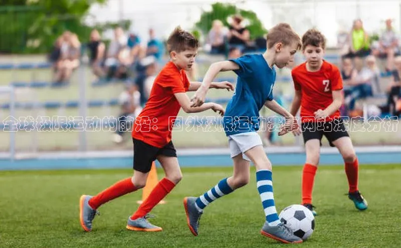 全球极限运动的前沿：国外极限运动赛事网站深度分析