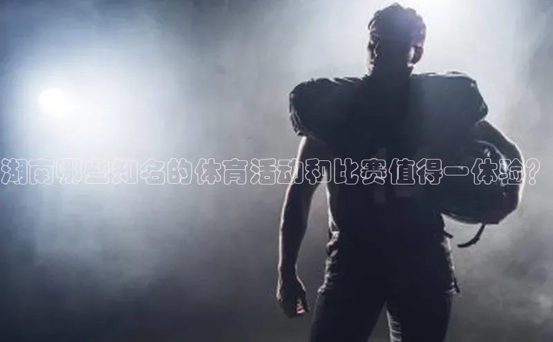 湖南哪些知名的体育活动和比赛值得一体验？