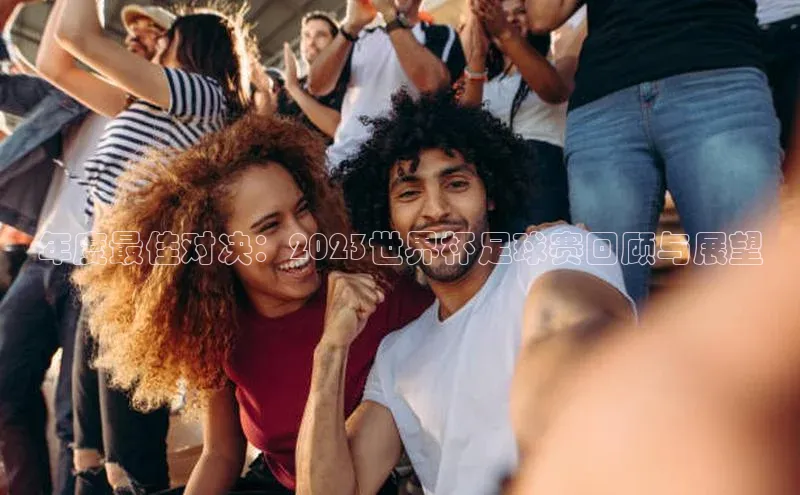年度最佳对决：2023世界杯足球赛回顾与展望