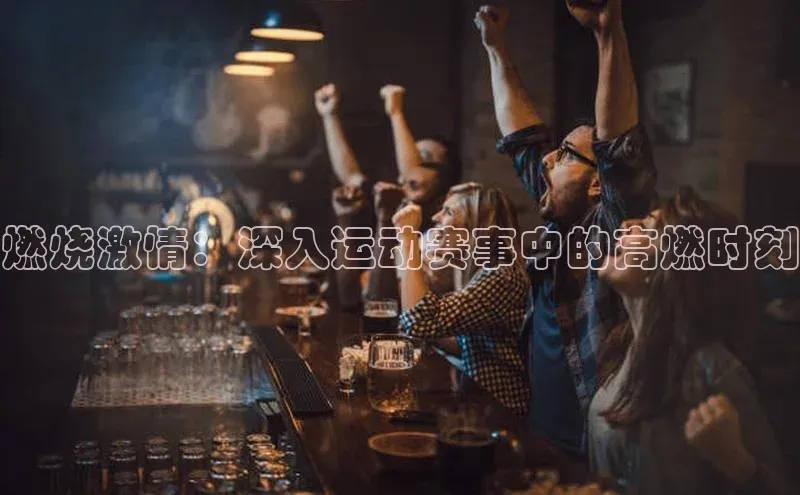 燃烧激情：深入运动赛事中的高燃时刻