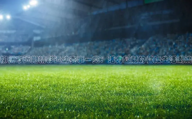 柳州市近期精彩运动赛事一览：活力四射的健康生活潮流