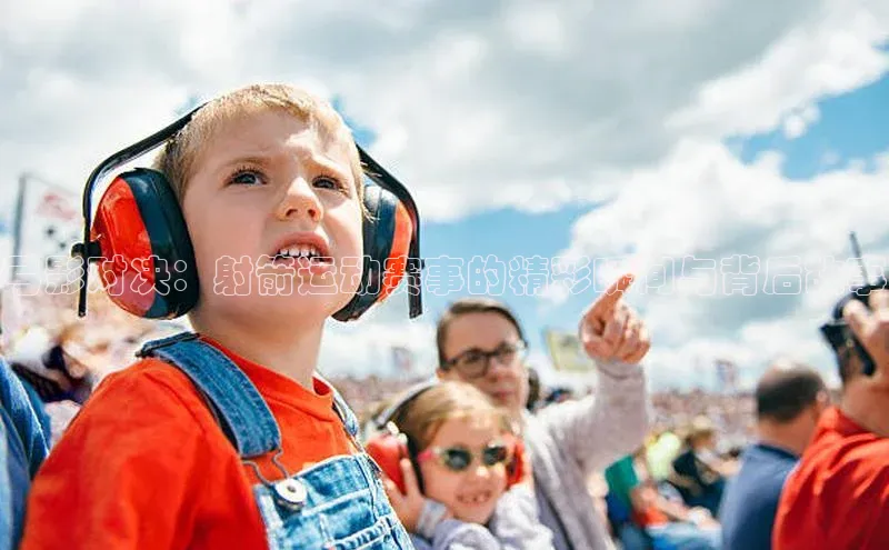 弓影对决：射箭运动赛事的精彩瞬间与背后故事