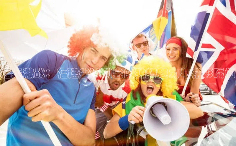 福运激战：福建省运动会的独特魅力与精彩瞬间