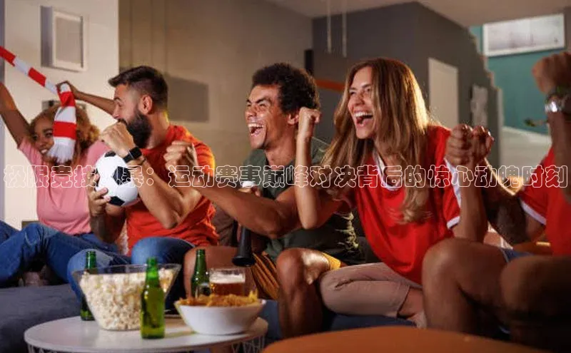 极限竞技风暴：运动赛事巅峰对决背后的惊心动魄时刻