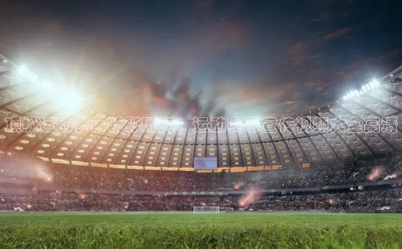 顶级运动赛事精彩瞬间：运动赛事宣传视频大全高清