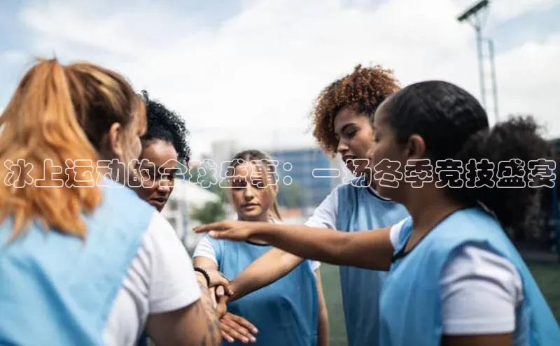 冰上运动的全球盛事：一场冬季竞技盛宴