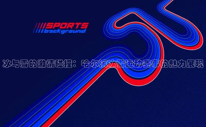 冰与雪的激情碰撞：哈尔滨冰雪运动赛事的魅力展现