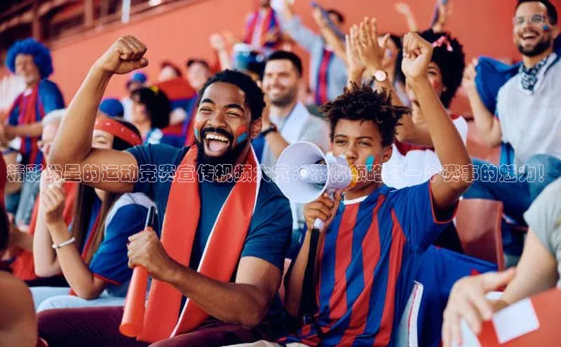 精彩纷呈的运动竞赛宣传视频大赏：带你领略每一个赛事的魅力！