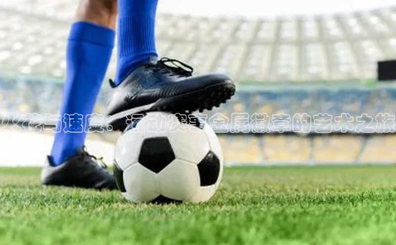 火花与速度：运动赛事金属徽章的艺术之旅