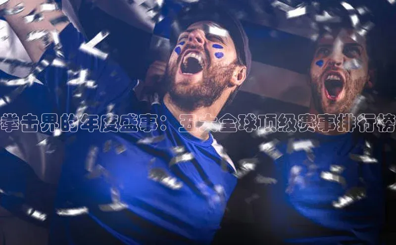 拳击界的年度盛事：五大全球顶级赛事排行榜