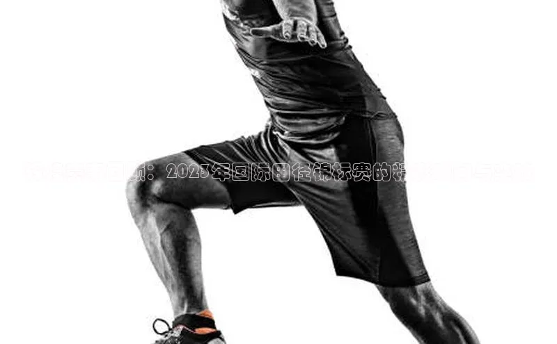 辉煌赛事回顾：2023年国际田径锦标赛的精彩瞬间与突破