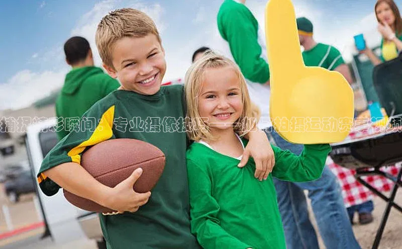 捕捉精彩瞬间：专业摄像技巧——如何拍摄运动赛事视频